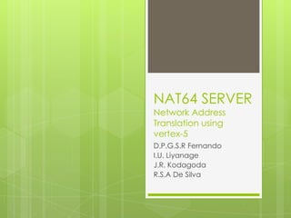 NAT64 SERVER
Network Address
Translation using
vertex-5
D.P.G.S.R Fernando
I.U. Liyanage
J.R. Kodagoda
R.S.A De Silva
 