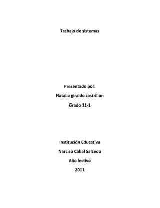 Trabajo de sistemas




    Presentado por:
Natalia giraldo castrillon
       Grado 11-1




 Institución Educativa
 Narciso Cabal Salcedo
       Año lectivo
          2011
 