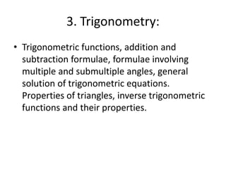 3. Trigonometry:
• Trigonometric functions, addition and
subtraction formulae, formulae involving
multiple and submultiple angles, general
solution of trigonometric equations.
Properties of triangles, inverse trigonometric
functions and their properties.
 