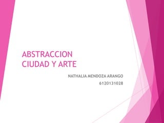 ABSTRACCION
CIUDAD Y ARTE
NATHALIA MENDOZA ARANGO
6120131028
 