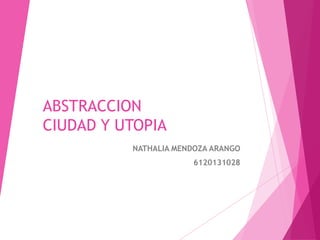 ABSTRACCION
CIUDAD Y UTOPIA
NATHALIA MENDOZA ARANGO
6120131028
 