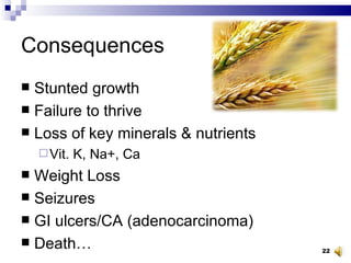 Consequences Stunted growth Failure to thrive Loss of key minerals & nutrients Vit. K, Na+, Ca  Weight Loss Seizures GI ulcers/CA (adenocarcinoma) Death… 