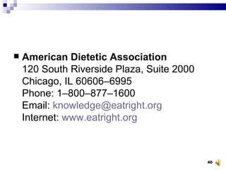 American Dietetic Association 120 South Riverside Plaza, Suite 2000 Chicago, IL 60606–6995 Phone: 1–800–877–1600 Email:  [email_address] Internet:  www.eatright.org 