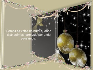 Somos as velas do natal quando
distribuímos harmonia por onde
          passamos.
 