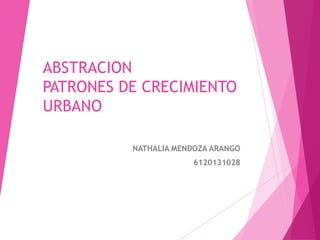 ABSTRACION
PATRONES DE CRECIMIENTO
URBANO
NATHALIA MENDOZA ARANGO
6120131028
 
