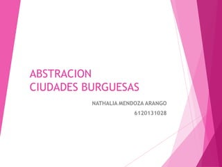ABSTRACION
CIUDADES BURGUESAS
NATHALIA MENDOZA ARANGO
6120131028
 