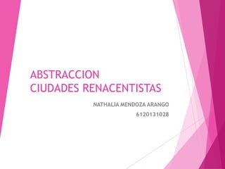 ABSTRACCION
CIUDADES RENACENTISTAS
NATHALIA MENDOZA ARANGO
6120131028
 