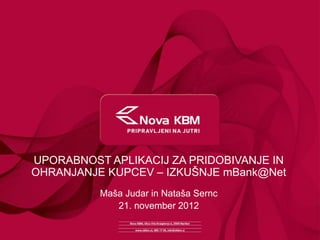 UPORABNOST APLIKACIJ ZA PRIDOBIVANJE IN
OHRANJANJE KUPCEV – IZKUŠNJE mBank@Net
          Maša Judar in Nataša Sernc
             21. november 2012
 