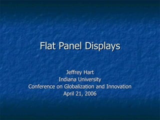 Flat Panel Displays Jeffrey Hart Indiana University Conference on Globalization and Innovation April 21, 2006 