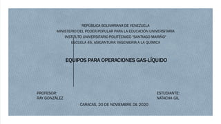 REPÚBLICA BOLIVARIANA DE VENEZUELA
MINISTERIO DEL PODER POPULAR PARA LA EDUCACIÓN UNIVERSITARIA
INSTITUTO UNIVERSITARIO POLITÉCNICO "SANTIAGO MARIÑO"
ESCUELA 45, ASIGANTURA: INGENIERIA A LA QUÍMICA
EQUIPOS PARA OPERACIONES GAS-LÍQUIDO
ESTUDIANTE:
NATACHA GIL
PROFESOR:
RAY GONZÁLEZ
CARACAS, 20 DE NOVIEMBRE DE 2020
 