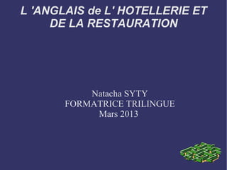 L 'ANGLAIS de L' HOTELLERIE ET
     DE LA RESTAURATION




           Natacha SYTY
       FORMATRICE TRILINGUE
            Mars 2013
 