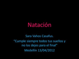 Natación
Sara Vahos Casafus.
“Cumple siempre todos tus sueños y
no los dejes para el final”
Medellín 13/04/2012
 