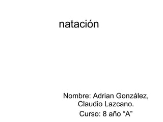 natación Nombre: Adrian González, Claudio Lazcano. Curso: 8 año “A” 