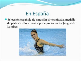 En España 
Selección española de natación sincronizada, medalla 
de plata en dúo y bronce por equipos en los Juegos de 
Londres. 
 