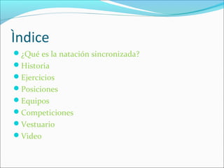 Ìndice 
¿Qué es la natación sincronizada? 
Historia 
Ejercicios 
Posiciones 
Equipos 
Competiciones 
Vestuario 
Video 
 