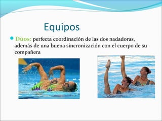 Equipos 
Dúos: perfecta coordinación de las dos nadadoras, 
además de una buena sincronización con el cuerpo de su 
compañera 
 