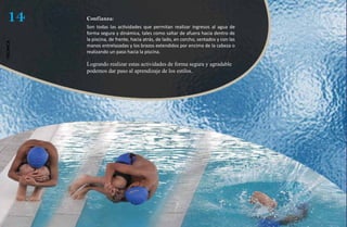 14       Confianza:
          Son todas las actividades que permitan realizar ingresos al agua de
          forma segura y dinámica, tales como saltar de afuera hacia dentro de
          la piscina, de frente, hacia atrás, de lado, en corcho, sentados y con las
técnica




          manos entrelazadas y los brazos extendidos por encima de la cabeza o
          realizando un paso hacia la piscina.

          Logrando realizar estas actividades de forma segura y agradable
          podemos dar paso al aprendizaje de los estilos.
 