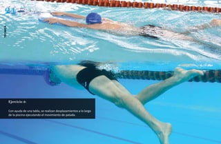 24
técnica




          Ejercicio 2:

          Con ayuda de una tabla, se realizan desplazamientos a lo largo
          de la piscina ejecutando el movimiento de patada.
 