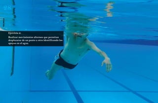 28
técnica




          Ejercicio 2:
          Realizar movimientos alternos que permitan
          desplazarse de un punto a otro identificando los
          apoyos en el agua.
 