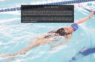 e s ti lo e s pa lda
                                                                                            29
El estilo espalda consiste en una acción alterna de los brazos y de las piernas. Para la
ejecución de este estilo el deportista se ubica en posición de cúbito dorsal, buscando la
posición más horizontal en la superficie del agua y con el cuerpo totalmente extendido.

Las distancias que se nadan en espalda son 50, 100 y 200 m para ambas ramas. Éste
es el que se nada de primero en el relevo combinado y el segundo en los 200 y 400 m
combinados individuales.




                                                                                             Natación Sordolímpica
                                                                                                 guía de
 