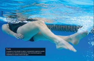 34
técnica




          Patada
          La patada se inicia desde la cadera. La propulsión se genera cuando
          la pierna va en dirección ascendente. Este movimiento genera
          estabilidad al nadador dentro del agua.
 