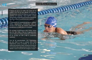 42                                                           estilo peCho o b r a z ada



          A pesar de que es el estilo más lento de los
técnica




          cuatro y uno de los más difíciles de aprender
          técnicamente, cuenta con algunas características
          positivas con respecto a otros estilos. El estilo
          pecho tiene una amplia capacidad de orientación
          visual y una buena posibilidad para respirar.

          El estilo pecho se caracteriza porque el nadador
          realiza movimientos simultáneos con las
          piernas y los brazos de manera sub-acuática.
          Actualmente el estilo pecho es ondulado.

          Las pruebas sordolímpicas para ambas ramas
          son, 50, 100 y 200 m. Éste es el segundo estilo
          que se nada en el relevo combinado y el tercero
          en las pruebas de 200 y 400 m combinado
          individual.

          Una de las peculiaridades más importantes
          de este estilo es que su patada tiene tanta
          importancia como su brazada. Es uno de los
          estilos que presenta mayor resistencia frontal en
          el momento de su ejecución de todos los estilos,
          debido a esto el consumo de energía es mayor.
 