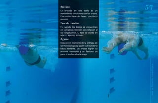 Brazada
La brazada en este estilo es un
                                            57
movimiento simultaneo con los brazos.
Este estilo tiene dos fases: tracción y
recobro.
Fase de tracción:
Es cuando los brazos se encuentran
en completa extensión con relación al
eje longitudinal. La fase se divide en
agarre, apoyo y empuje:
Agarre:
Inicia en el momento de la entrada de
las manos al agua y siguen su trayectoria
hacia adelante. Los brazos logran su
máxima extensión y se flexiona un
poco la muñeca hacia abajo.




                                             Natación Sordolímpica
                                                 guía de
 