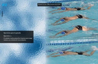 62                                                         eJerCiCios metodológiCos
técnica




          Ejercicios para la patada
          Ejercicio 1:
          El nadador realiza pequeños impulsos para luego
          realizar una ondulación hacia delante.
 