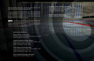 74                                                                        Leonardo Andrés Méndez Casteblanco
          AVISO DERECHO DE AUTOR QUE INCLUYE                               Juegos panamericanos sordo Valencia (VEN) 2007
          LICENCIAS CREATIVE COMMONS                                       Juegos paranacionales Cali 2008
                                                                           Juegos sordolimpicos Taipéi 2009
técnica




           © 2010, INSTITUTO COLOMBIANO DEL DEPORTE
          - COLDEPORTES es titular de los derechos patrimoniales
          de este material, en relación con los derechos morales las       Daniel Alejandro Ramírez C.
          personas naturales creadoras de los mismos son reconocidas       Juegos sordolimpico Taipéi 2009
          apropiadamente en el aparte de créditos.

                    Excepto que se establezca de otra forma el contenido
                     de este material está licenciado con una licencia
          Creative Commons Reconocimiento– Compartir Bajo la Misma
          Licencia Colombia 2.5 que puede consultarse en http://
          creativecommons.org/licenses/by-sa/2.5/co/



                    agr adeCimientos
                    Jimmy Martin Acosta López
                    Campeón natación II juegos paralímpicos Cali 2008
                    Sordoolimpiadas Taipéi 2009

                    Jazabeth Mechelle Medina Alvarez
                    Juegos panamericanos sordos Valencia (VEN) 2007
                    Juegos paranacionales Cali 2008
                    Juegos sordolimpico Taipéi 2009

                    Edna Ximena Garzón Restrepo
                    Juegos panamericanos sordos Valencia (VEN) 2007
                    Juegos paranacionales Cali 2008
                    Juegos sordolimpicos Taipéi 2009

                    Oscar Orlando Domínguez Martínez
                    Equipo juvenil natación Bogotá 2010
 