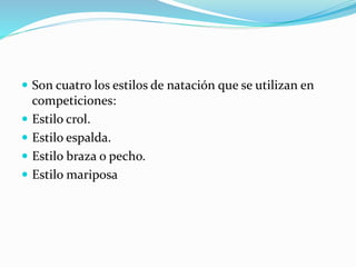 Son cuatro los estilos de natación que se utilizan en
competiciones:
 Estilo crol.
 Estilo espalda.
 Estilo braza o pecho.
 Estilo mariposa
 