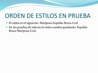 ORDEN DE ESTILOS EN PRUEBA
 El orden es el siguiente: Mariposa-Espalda-Braza-Crol
 En las pruebas de relevos el orden cambia quedando: Espalda-
Braza-Mariposa-Crol.
 