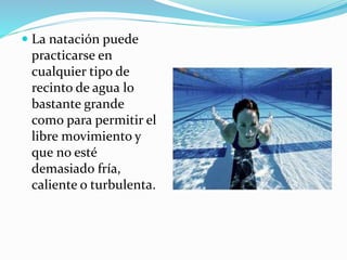  La natación puede
practicarse en
cualquier tipo de
recinto de agua lo
bastante grande
como para permitir el
libre movimiento y
que no esté
demasiado fría,
caliente o turbulenta.
 