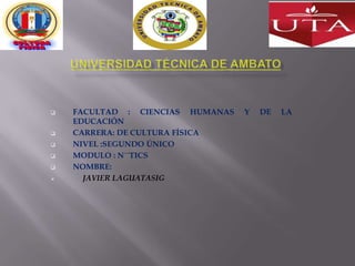    FACULTAD : CIENCIAS HUMANAS   Y   DE   LA
    EDUCACIÓN
   CARRERA: DE CULTURA FÍSICA
   NIVEL :SEGUNDO ÚNICO
   MODULO : N´´TICS
   NOMBRE:
     JAVIER LAGUATASIG
 