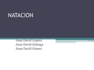 NATACION 
Presentado por: 
Juan David Gómez 
Juan David Lopera 
Juan David Zuluaga 
Juan David Gómez 
 