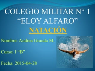 COLEGIO MILITAR N° 1
“ELOY ALFARO”
NATACIÓN
Nombre: Andrea Granda M.
Curso: I “B”
Fecha: 2015-04-28
 