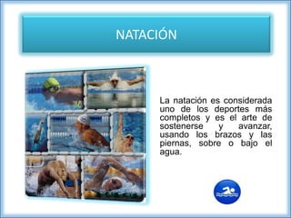 NATACIÓN La natación es considerada uno de los deportes más completos y es el arte de sostenerse y avanzar, usando los brazos y las piernas, sobre o bajo el agua. 