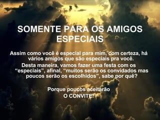 SOMENTE PARA OS AMIGOS ESPECIAIS Assim como você é especial para mim, com certeza, há vários amigos que são especiais pra você.  Desta maneira, vamos fazer uma festa com os “especiais”, afinal, “muitos serão os convidados mas poucos serão os escolhidos”, sabe por quê? Porque poucos aceitarão  O CONVITE! 