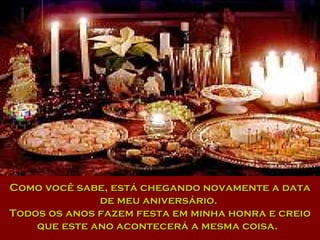 Como você sabe, está chegando novamente a data de meu aniversário.  Todos os anos fazem festa em minha honra e creio que este ano acontecerá a mesma coisa.  