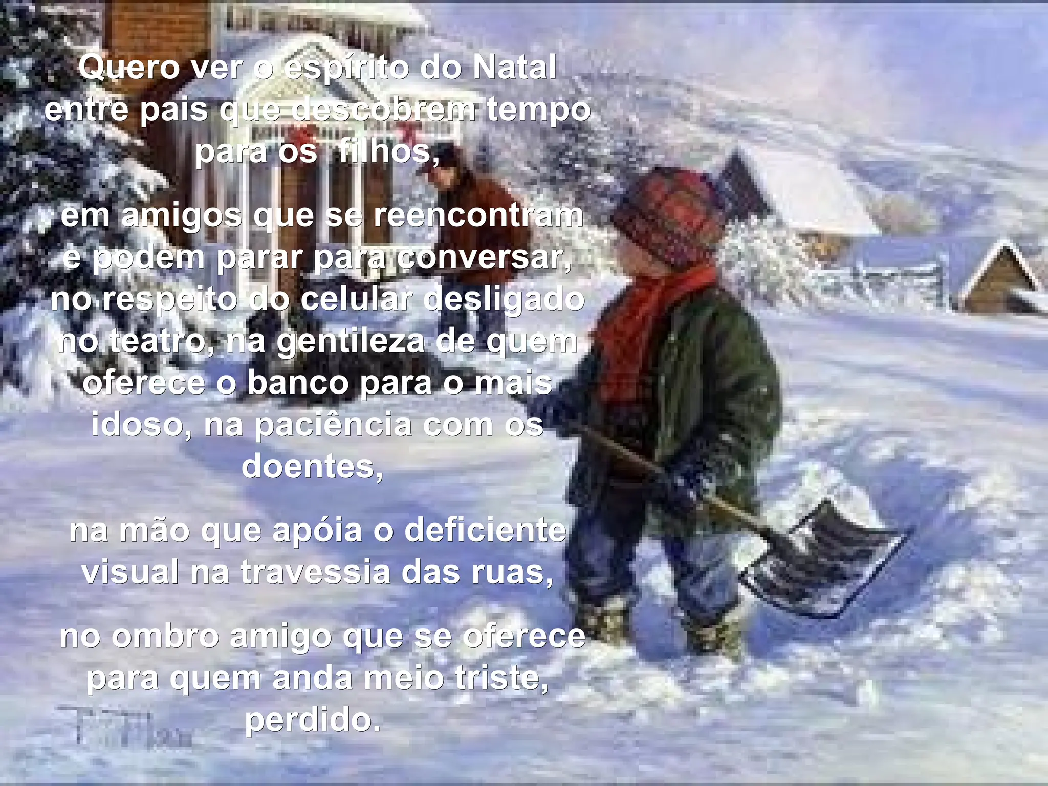 Quero ver o espírito do Natal entre pais que descobrem tempo para os  filhos, em amigos que se reencontram e podem parar para conversar, no respeito do celular desligado no teatro, na gentileza de quem oferece o banco para o mais idoso, na paciência com os doentes,  na mão que apóia o deficiente visual na travessia das ruas, no ombro amigo que se oferece para quem anda meio triste, perdido.  
