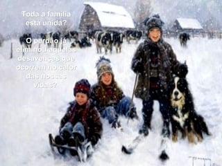 Toda a família está unida? O perdão já eliminou aquelas desavenças que ocorrem no calor das nossas vidas?  