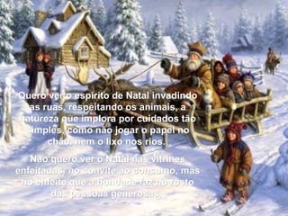 Quero ver o espírito de Natal invadindo as ruas, respeitando os animais, a natureza que implora por cuidados tão simples, ...