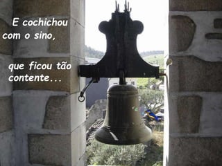 E cochichou
com o sino,
que ficou tão
contente...
 