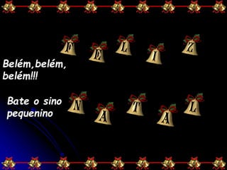 Belém,belém,
belém!!!
Bate o sino
pequenino
 