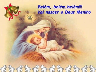 Belém, belém,belém!!!
Vai nascer o Deus Menino
 