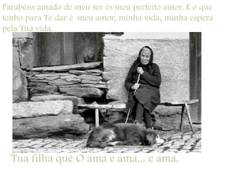 Parabéns amado de meu ser és meu perfeito amor. E o que tenho para Te dar é  meu amor, minha vida, minha espera pela Tua vida. Tua filha que O ama e ama... e ama.