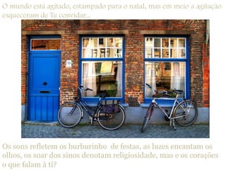 O mundo está agitado, estampado para o natal, mas em meio a agitação  esqueceram de Te convidar...Os sons refletem os burburinho  de festas, as luzes encantam os olhos, os soar dos sinos denotam religiosidade, mas e os corações o que falam à ti?