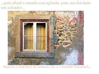 ...pois afinal o mundo está agitado, pois, nos foi dadoum salvador...  Nasceu o redentor do mundo, Ele é o bendito Emanuel...