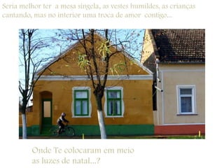 Seria melhor ter  a mesa singela, as vestes humildes, as crianças cantando, mas no interior uma troca de amor  contigo...Onde Te colocaram em meio as luzes de natal...?