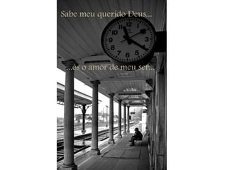 Sabe meu querido Deus......és o amor de meu ser...