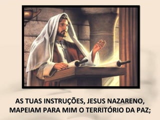 AS TUAS INSTRUÇÕES, JESUS NAZARENO, MAPEIAM PARA MIM O TERRITÓRIO DA PAZ; 